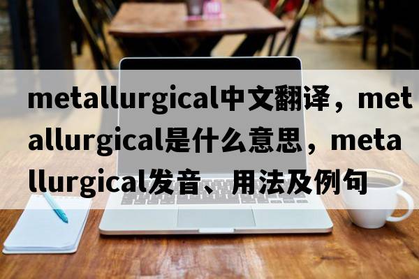 metallurgical中文翻譯，metallurgical是什么意思，metallurgical發(fā)音、用法及例句