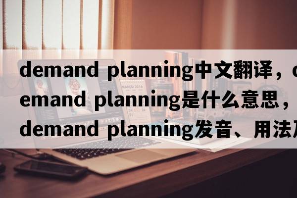 demand planning中文翻譯，demand planning是什么意思，demand planning發(fā)音、用法及例句