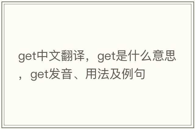 get中文翻譯，get是什么意思，get發(fā)音、用法及例句