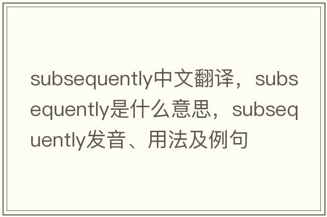 subsequently中文翻譯，subsequently是什么意思，subsequently發(fā)音、用法及例句