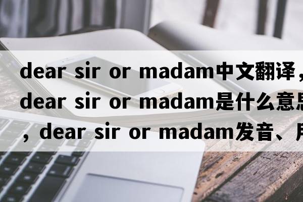 dear sir or madam中文翻譯，dear sir or madam是什么意思，dear sir or madam發(fā)音、用法及例句