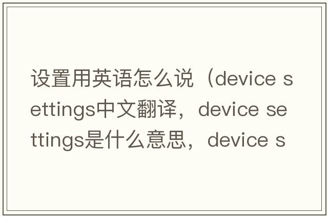 設置用英語(yǔ)怎么說(shuō)（device settings中文翻譯，device settings是什么意思，device settings發(fā)音、用法及例句）