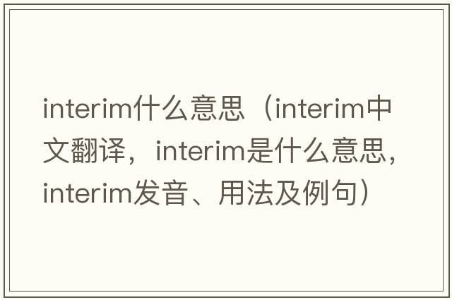 interim什么意思（interim中文翻譯，interim是什么意思，interim發(fā)音、用法及例句）