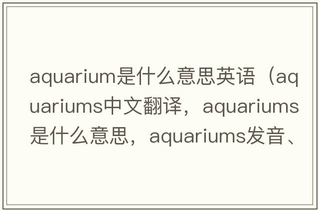 aquarium是什么意思英語(yǔ)（aquariums中文翻譯，aquariums是什么意思，aquariums發(fā)音、用法及例句）