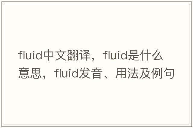 fluid中文翻譯，fluid是什么意思，fluid發(fā)音、用法及例句
