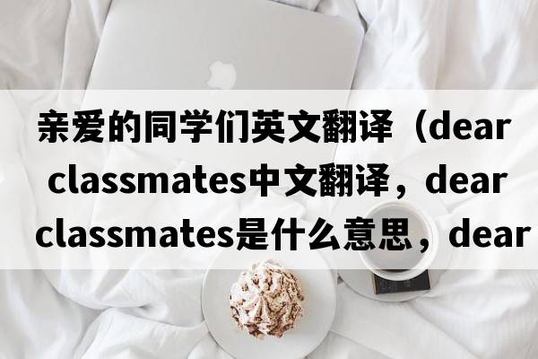 親愛(ài)的同學(xué)們英文翻譯（dear classmates中文翻譯，dear classmates是什么意思，dear classmates發(fā)音、用法及例句）