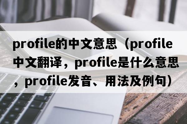 profile的中文意思（profile中文翻譯，profile是什么意思，profile發(fā)音、用法及例句）