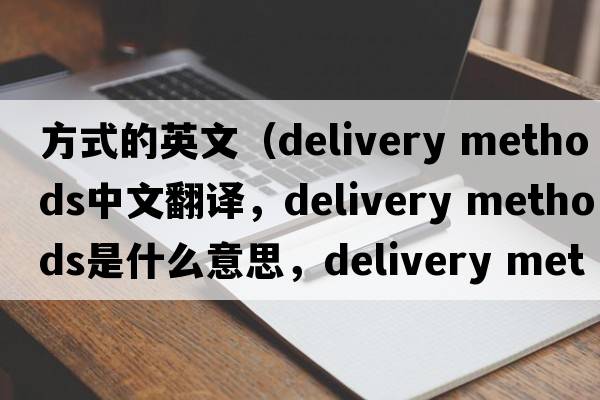 方式的英文（delivery methods中文翻譯，delivery methods是什么意思，delivery methods發(fā)音、用法及例句）