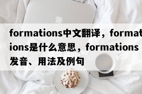 formations中文翻譯，formations是什么意思，formations發(fā)音、用法及例句