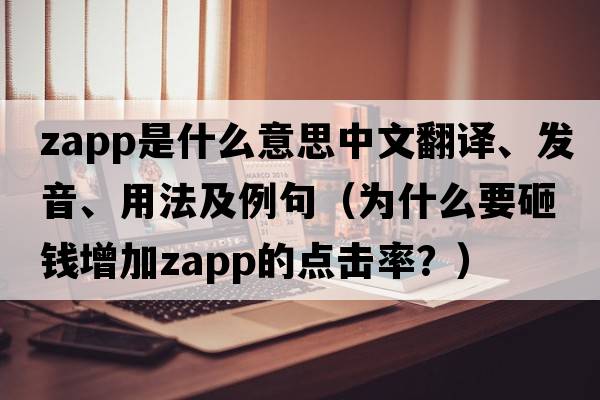 zapp是什么意思中文翻譯、發(fā)音、用法及例句（為什么要砸錢(qián)增加zapp的點(diǎn)擊率？）