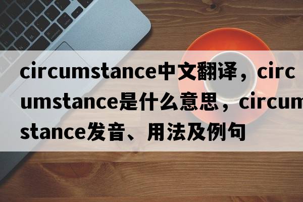 circumstance中文翻譯，circumstance是什么意思，circumstance發(fā)音、用法及例句