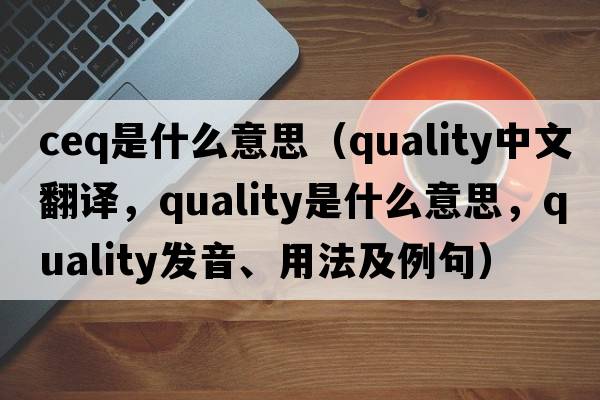 ceq是什么意思（quality中文翻譯，quality是什么意思，quality發(fā)音、用法及例句）