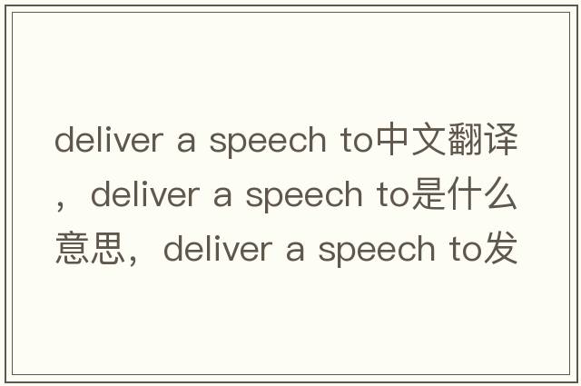 deliver a speech to中文翻譯，deliver a speech to是什么意思，deliver a speech to發(fā)音、用法及例句