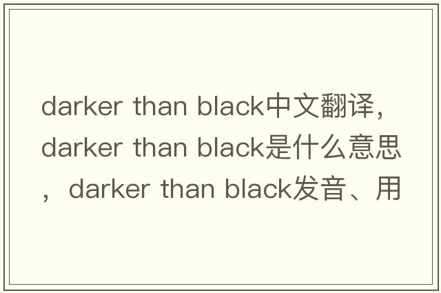 darker than black中文翻譯，darker than black是什么意思，darker than black發(fā)音、用法及例句