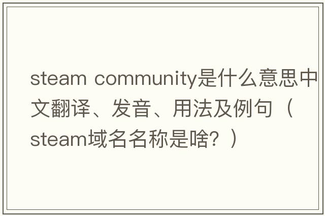 steam community是什么意思中文翻譯、發(fā)音、用法及例句（steam域名名稱(chēng)是啥？）