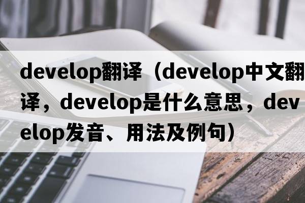develop翻譯（develop中文翻譯，develop是什么意思，develop發(fā)音、用法及例句）