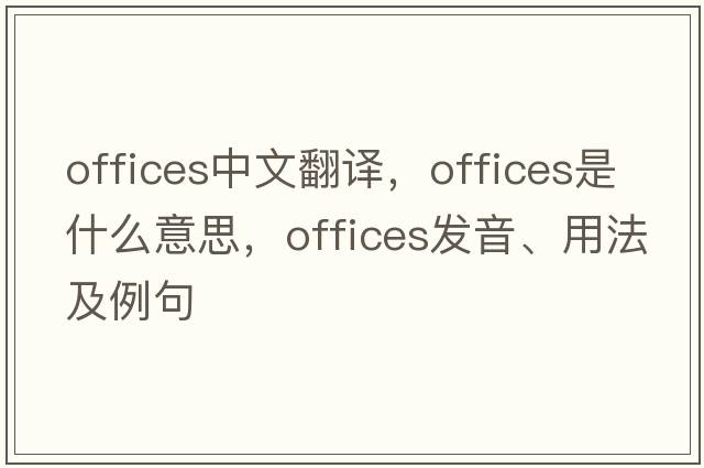 offices中文翻譯，offices是什么意思，offices發(fā)音、用法及例句