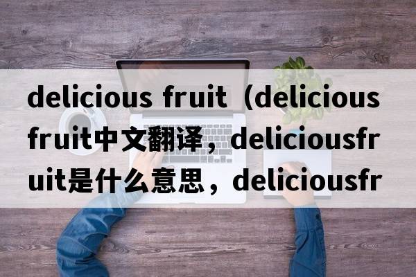 delicious fruit（deliciousfruit中文翻譯，deliciousfruit是什么意思，deliciousfruit發(fā)音、用法及例句）