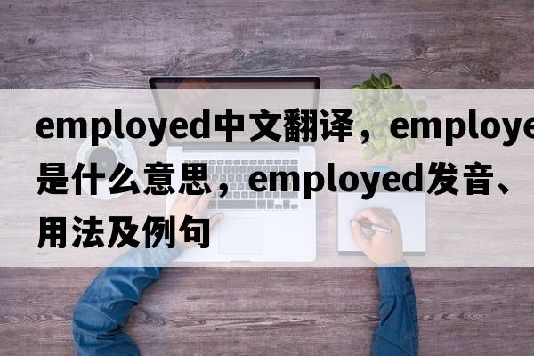 employed中文翻譯，employed是什么意思，employed發(fā)音、用法及例句