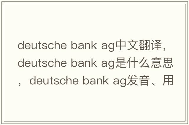deutsche bank ag中文翻譯，deutsche bank ag是什么意思，deutsche bank ag發(fā)音、用法及例句
