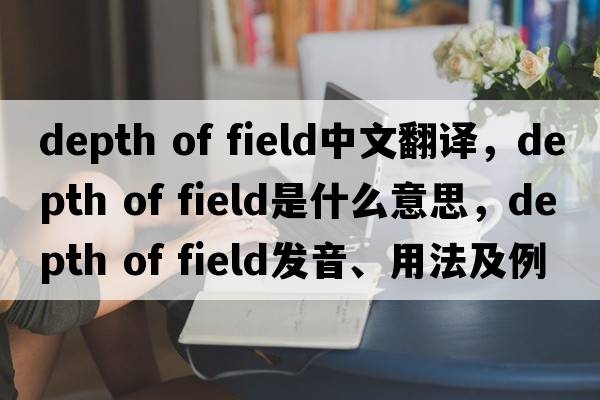 depth of field中文翻譯，depth of field是什么意思，depth of field發(fā)音、用法及例句
