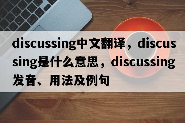 discussing中文翻譯，discussing是什么意思，discussing發(fā)音、用法及例句