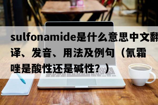 sulfonamide是什么意思中文翻譯、發(fā)音、用法及例句（氰霜唑是酸性還是堿性？）