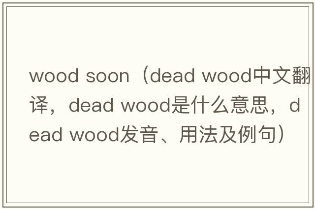 wood soon（dead wood中文翻譯，dead wood是什么意思，dead wood發(fā)音、用法及例句）