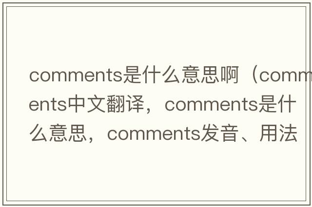 comments是什么意思?。╟omments中文翻譯，comments是什么意思，comments發(fā)音、用法及例句）