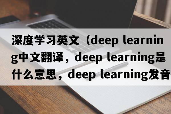 深度學(xué)習英文（deep learning中文翻譯，deep learning是什么意思，deep learning發(fā)音、用法及例句）