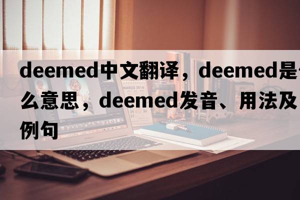 deemed中文翻譯，deemed是什么意思，deemed發(fā)音、用法及例句
