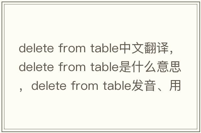 delete from table中文翻譯，delete from table是什么意思，delete from table發(fā)音、用法及例句