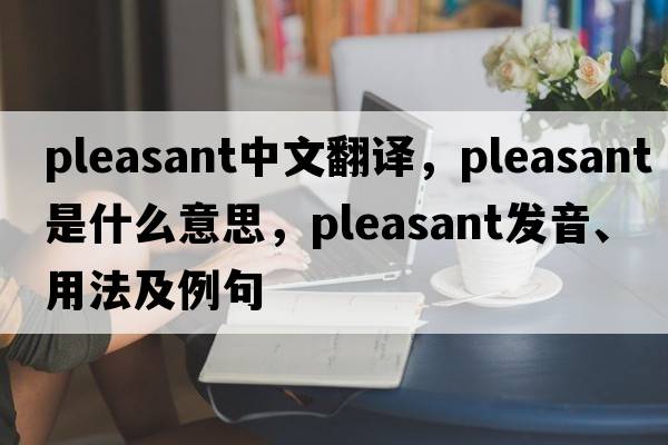pleasant中文翻譯，pleasant是什么意思，pleasant發(fā)音、用法及例句