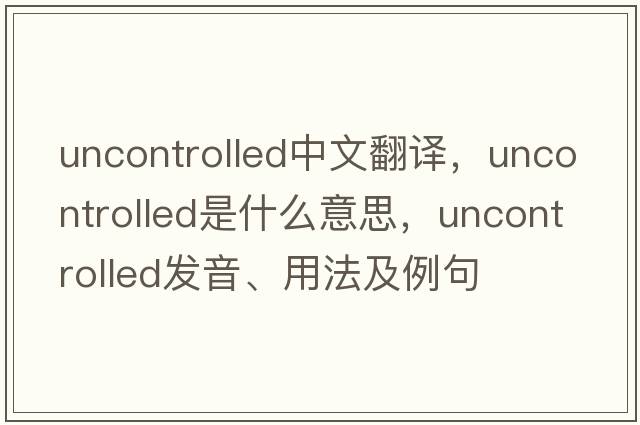 uncontrolled中文翻譯，uncontrolled是什么意思，uncontrolled發(fā)音、用法及例句