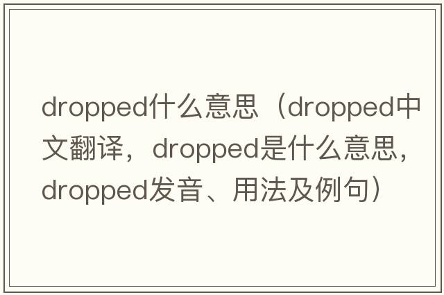 dropped什么意思（dropped中文翻譯，dropped是什么意思，dropped發(fā)音、用法及例句）