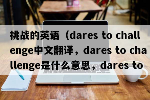 挑戰的英語(yǔ)（dares to challenge中文翻譯，dares to challenge是什么意思，dares to challenge發(fā)音、用法及例句）
