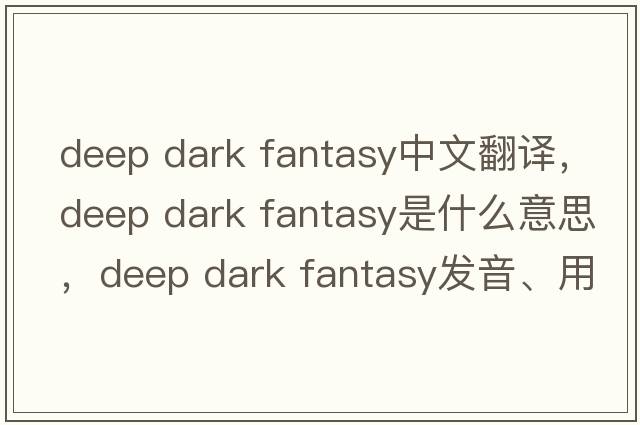 deep dark fantasy中文翻譯，deep dark fantasy是什么意思，deep dark fantasy發(fā)音、用法及例句