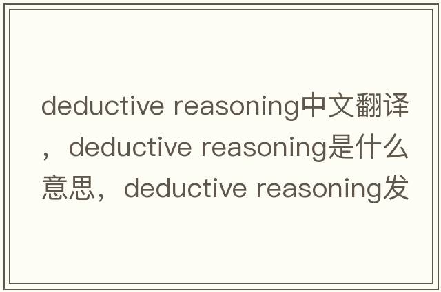 deductive reasoning中文翻譯，deductive reasoning是什么意思，deductive reasoning發(fā)音、用法及例句