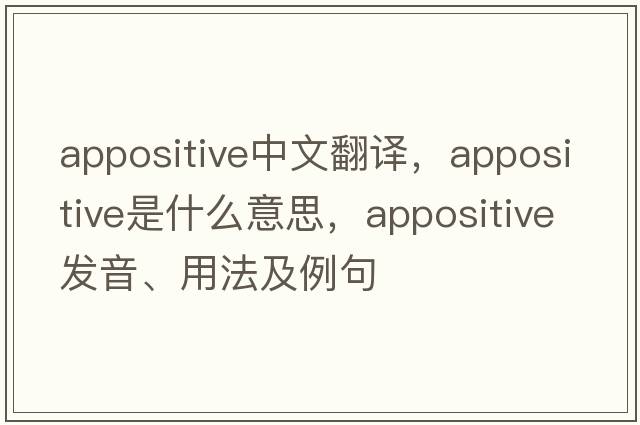 appositive中文翻譯，appositive是什么意思，appositive發(fā)音、用法及例句