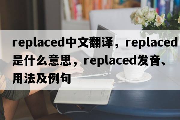 replaced中文翻譯，replaced是什么意思，replaced發(fā)音、用法及例句