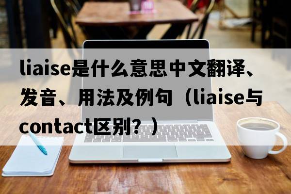 liaise是什么意思中文翻譯、發(fā)音、用法及例句（liaise與contact區別？）