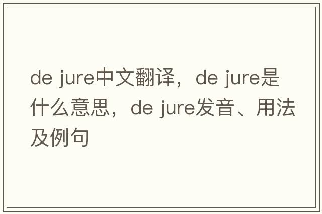 de jure中文翻譯，de jure是什么意思，de jure發(fā)音、用法及例句