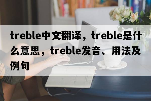 treble中文翻譯，treble是什么意思，treble發(fā)音、用法及例句