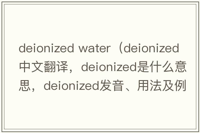 deionized water（deionized中文翻譯，deionized是什么意思，deionized發(fā)音、用法及例句）