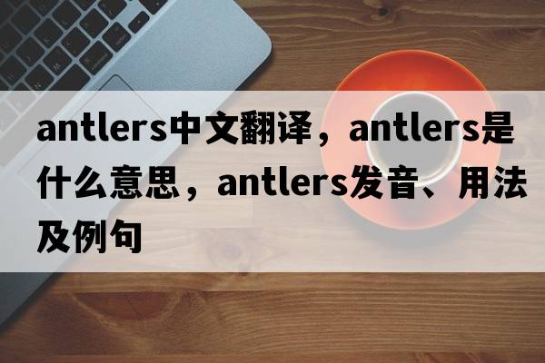 antlers中文翻譯，antlers是什么意思，antlers發(fā)音、用法及例句