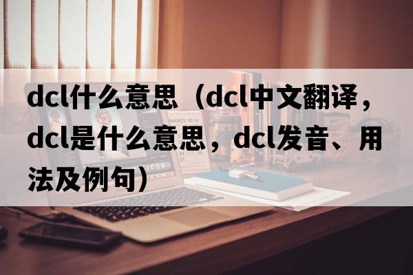 dcl什么意思（dcl中文翻譯，dcl是什么意思，dcl發(fā)音、用法及例句）