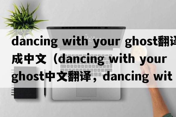 dancing with your ghost翻譯成中文（dancing with your ghost中文翻譯，dancing with your ghost是什么意思，dancing with y