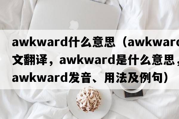 awkward什么意思（awkward中文翻譯，awkward是什么意思，awkward發(fā)音、用法及例句）
