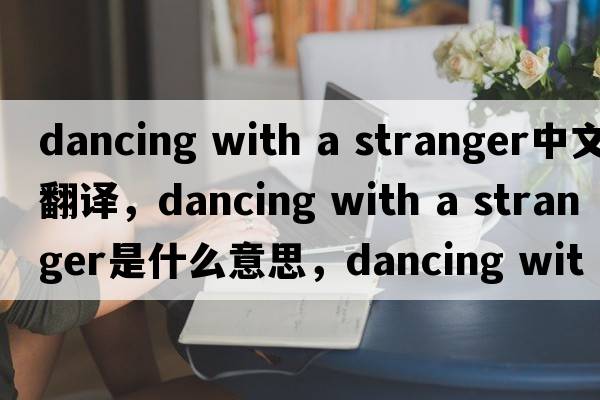 dancing with a stranger中文翻譯，dancing with a stranger是什么意思，dancing with a stranger發(fā)音、用法及例句