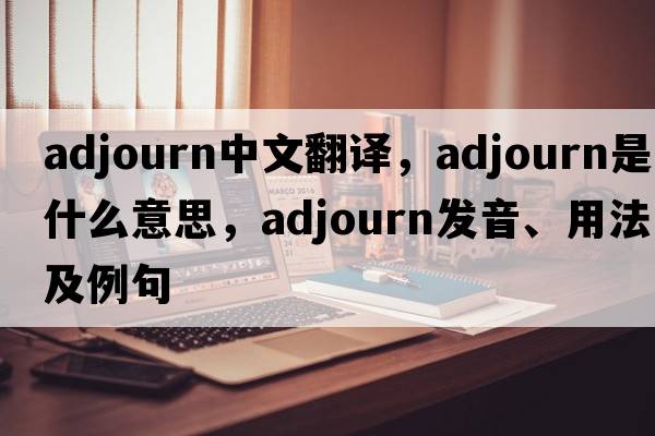 adjourn中文翻譯，adjourn是什么意思，adjourn發(fā)音、用法及例句